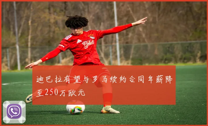 迪巴拉有望与罗马续约合同年薪降至250万欧元