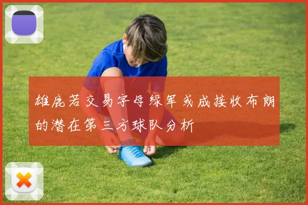 雄鹿若交易字母绿军或成接收布朗的潜在第三方球队分析