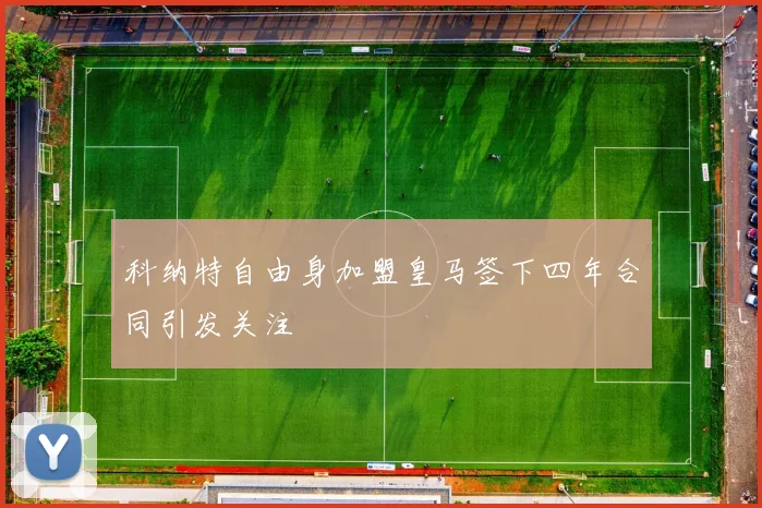 科纳特自由身加盟皇马签下四年合同引发关注