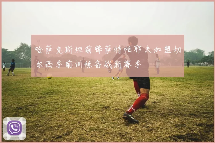 哈萨克斯坦前锋萨特帕耶夫加盟切尔西季前训练备战新赛季