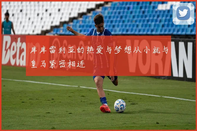 库库雷利亚的热爱与梦想从小就与皇马紧密相连
