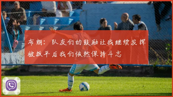 布朗：队友们的鼓励让我继续发挥被扳平后我们依然保持斗志