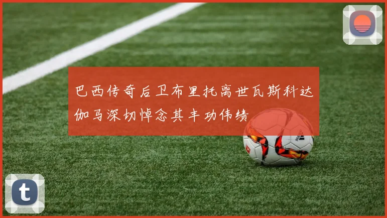 巴西传奇后卫布里托离世瓦斯科达伽马深切悼念其丰功伟绩