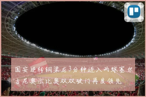 国安逆转铜梁龙3分钟连入两球塞尔吉尼奥法比奥双双破门再度领先