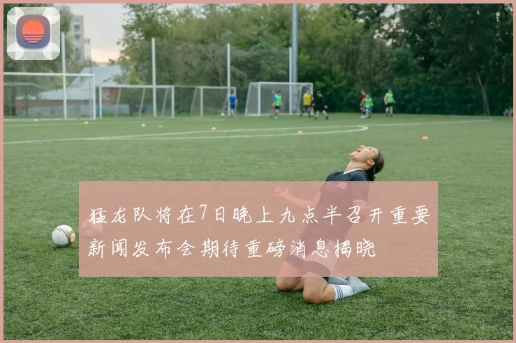 猛龙队将在7日晚上九点半召开重要新闻发布会期待重磅消息揭晓