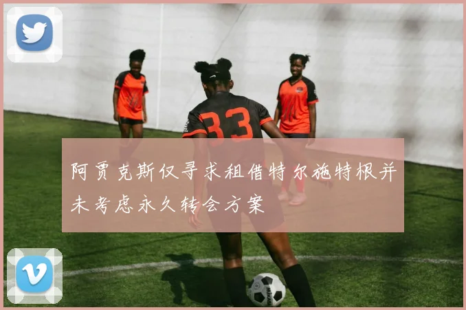 阿贾克斯仅寻求租借特尔施特根并未考虑永久转会方案