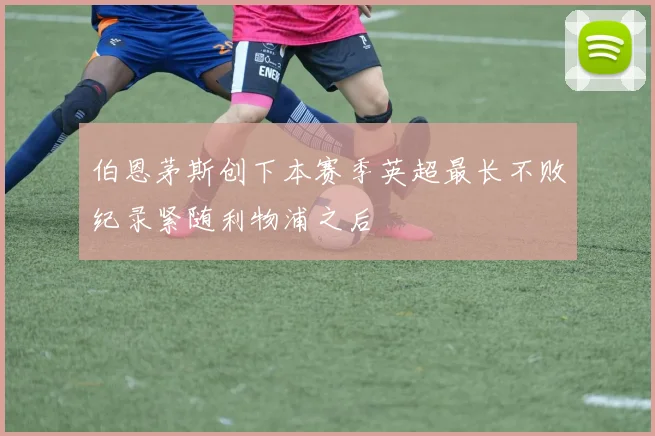 伯恩茅斯创下本赛季英超最长不败纪录紧随利物浦之后
