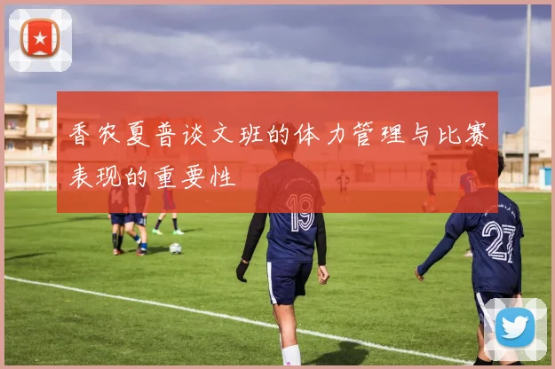 香农夏普谈文班的体力管理与比赛表现的重要性