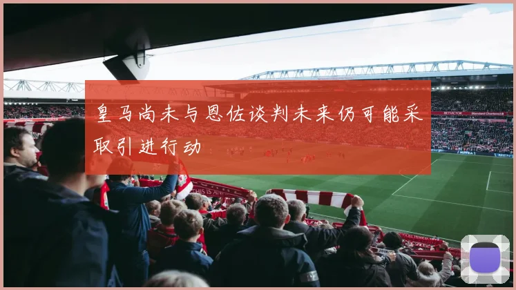 皇马尚未与恩佐谈判未来仍可能采取引进行动