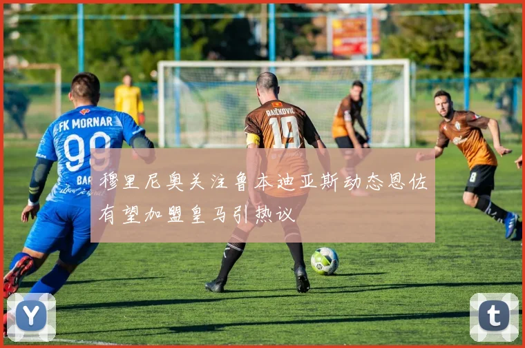 穆里尼奥关注鲁本迪亚斯动态恩佐有望加盟皇马引热议