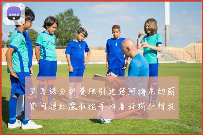 罗马诺分析曼联引进楚阿梅尼的薪资问题红魔和枪手均看好斯科特发展潜力