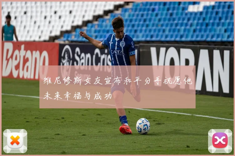 维尼修斯女友宣布和平分手祝愿他未来幸福与成功