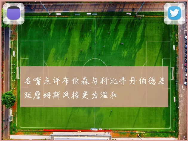 名嘴点评布伦森与科比乔丹伯德差距詹姆斯风格更为温和