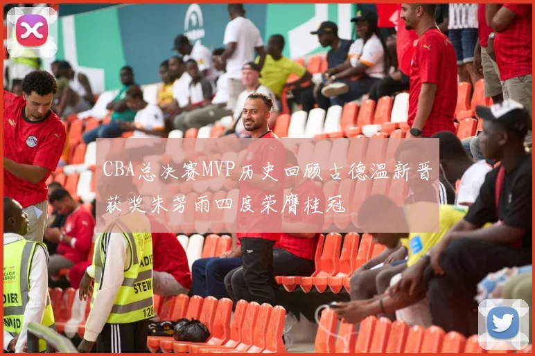 CBA总决赛MVP历史回顾古德温新晋获奖朱芳雨四度荣膺桂冠