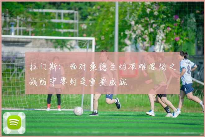 拉门斯：面对桑德兰的艰难客场之战防守零封是重要成就