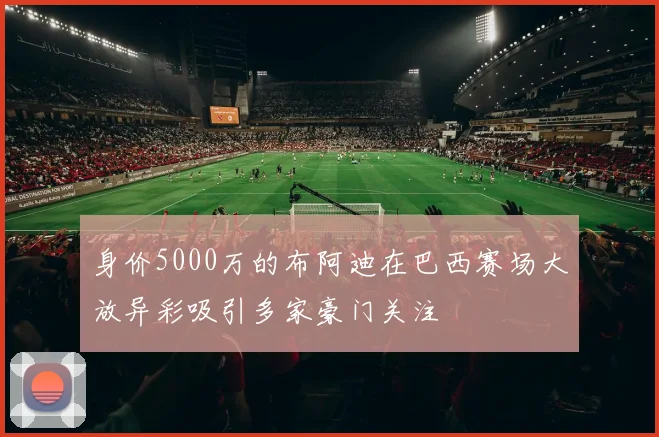 身价5000万的布阿迪在巴西赛场大放异彩吸引多家豪门关注