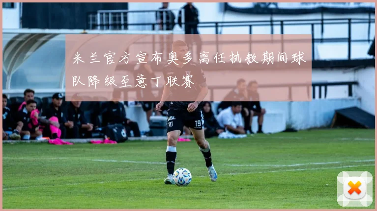 米兰官方宣布奥多离任执教期间球队降级至意丁联赛