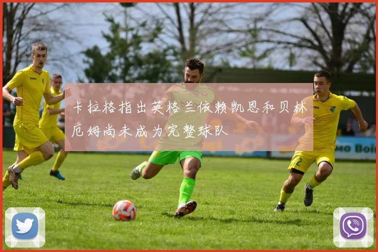 卡拉格指出英格兰依赖凯恩和贝林厄姆尚未成为完整球队