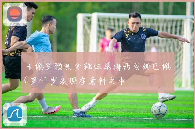 卡佩罗预测金靴归属梅西或姆巴佩C罗41岁表现在意料之中